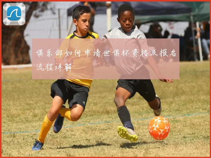 俱乐部如何申请世俱杯资格及报名流程详解
