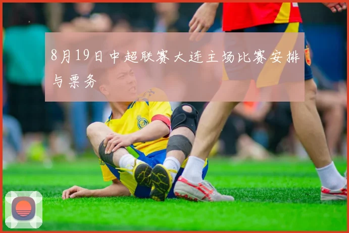 8月19日中超联赛大连主场比赛安排与票务