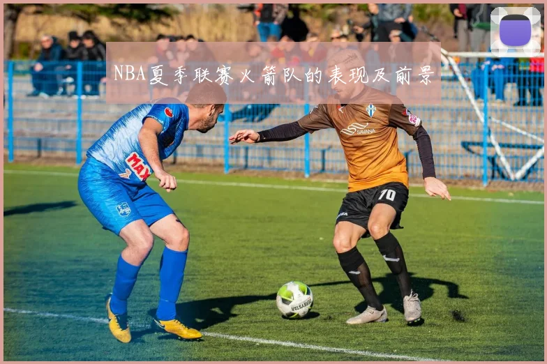 NBA夏季联赛火箭队的表现及前景