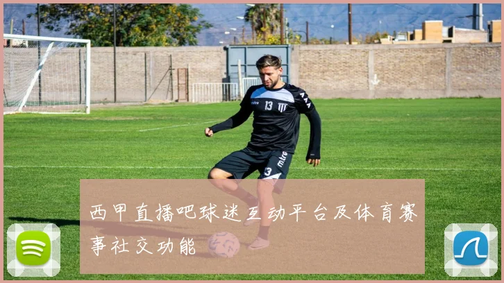 西甲直播吧球迷互动平台及体育赛事社交功能