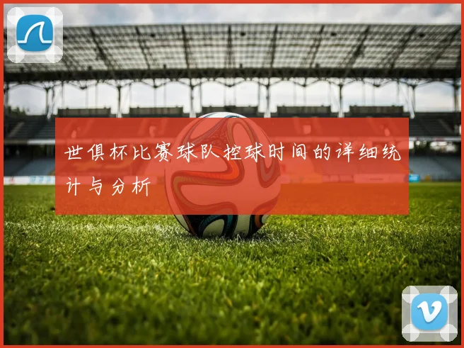 世俱杯比赛球队控球时间的详细统计与分析