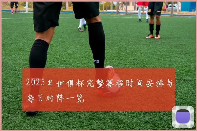 2025年世俱杯完整赛程时间安排与每日对阵一览