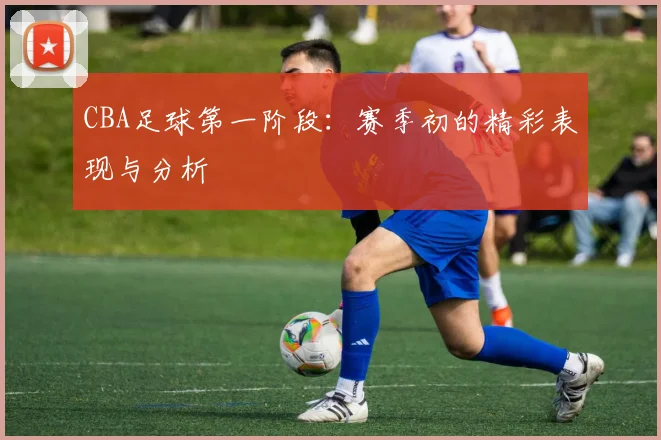 CBA足球第一阶段:赛季初的精彩表现与分析