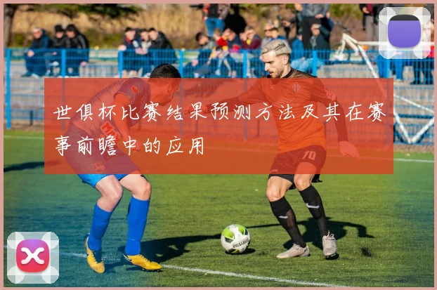 世俱杯比赛结果预测方法及其在赛事前瞻中的应用