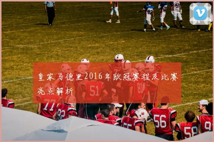 皇家马德里2016年欧冠赛程及比赛亮点解析