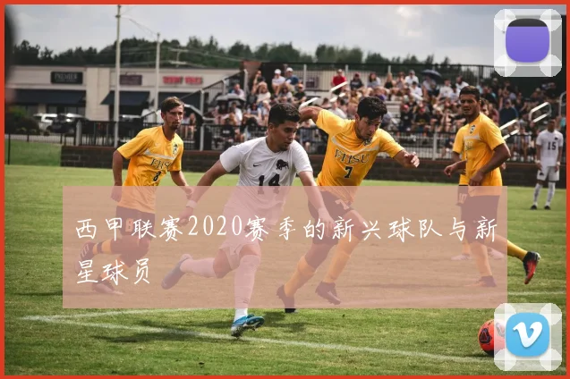 西甲联赛2020赛季的新兴球队与新星球员