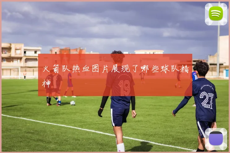 火箭队热血图片展现了哪些球队精神