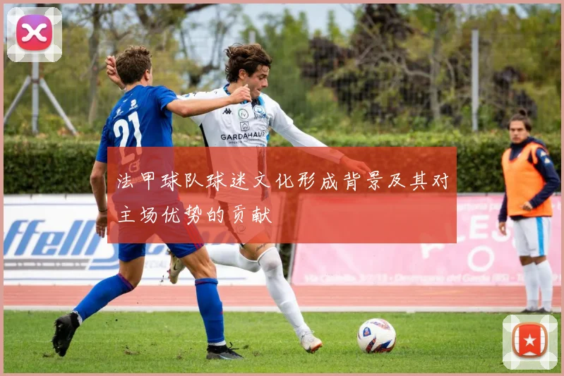 法甲球队球迷文化形成背景及其对主场优势的贡献