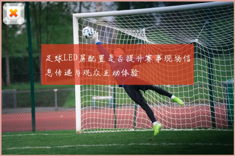 足球LED屏配置是否提升赛事现场信息传递与观众互动体验