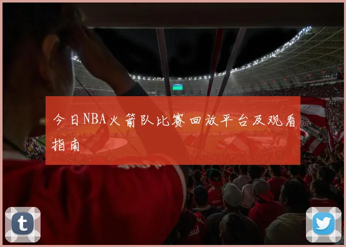 今日NBA火箭队比赛回放平台及观看指南