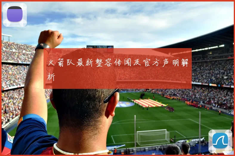 火箭队最新整容传闻及官方声明解析