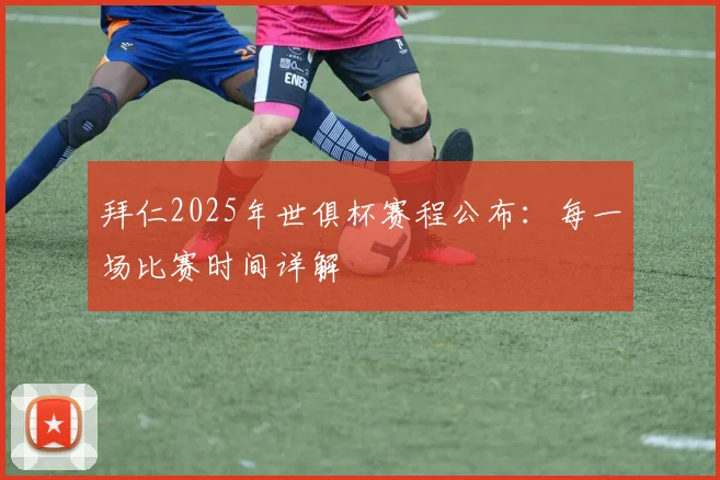 拜仁2025年世俱杯赛程公布：每一场比赛时间详解