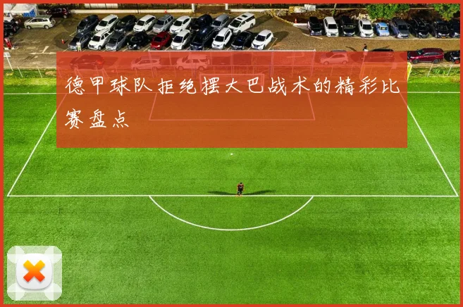 德甲球队拒绝摆大巴战术的精彩比赛盘点